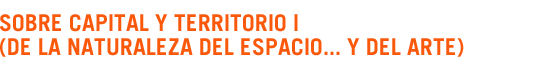Sobre capital y territorio I (de la naturaleza del espacio� y del arte) 