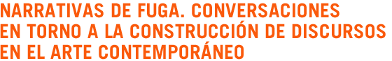 Narrativas de fuga. Conversaciones en torno a la construcci�n de discursos en el arte contempor�neo